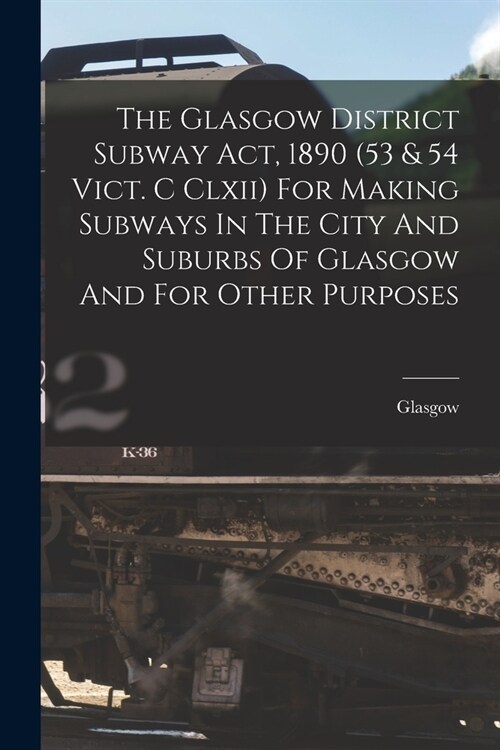 The Glasgow District Subway Act, 1890 (53 & 54 Vict. C Clxii) For Making Subways In The City And Suburbs Of Glasgow And For Other Purposes (Paperback)