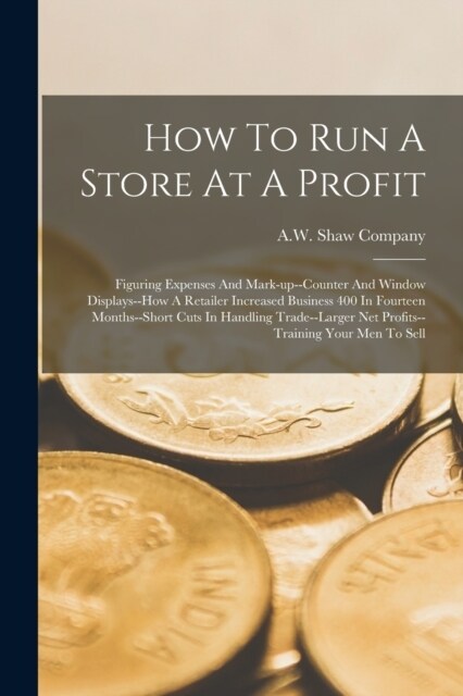 How To Run A Store At A Profit: Figuring Expenses And Mark-up--counter And Window Displays--how A Retailer Increased Business 400 In Fourteen Months-- (Paperback)