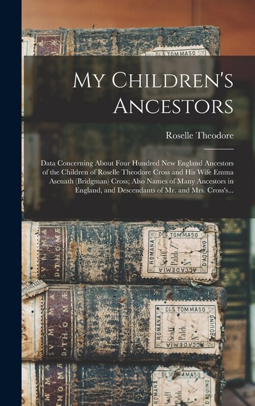 My Childrens Ancestors; Data Concerning About Four Hundred New England Ancestors of the Children of Roselle Theodore Cross and His Wife Emma Asenath (Hardcover)