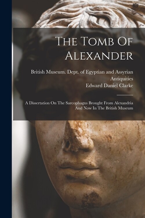 The Tomb Of Alexander: A Dissertation On The Sarcophagus Brought From Alexandria And Now In The British Museum (Paperback)