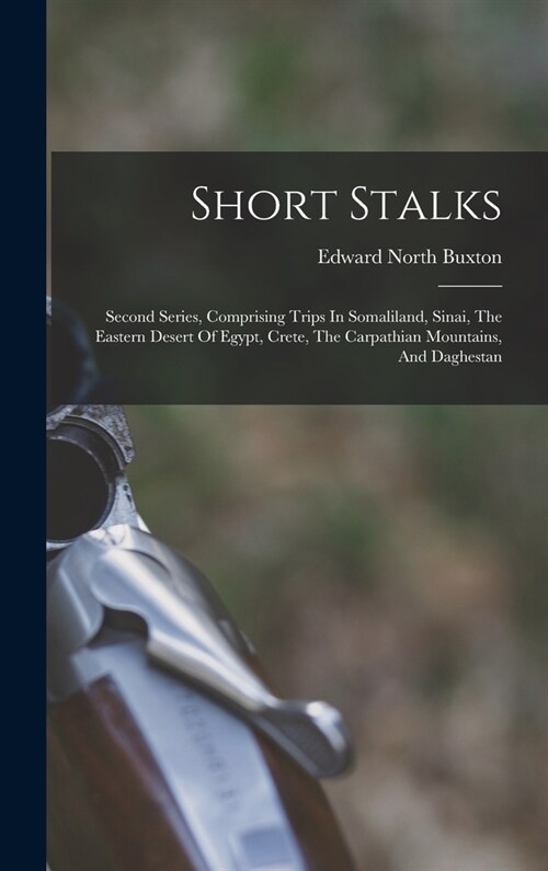 Short Stalks: Second Series, Comprising Trips In Somaliland, Sinai, The Eastern Desert Of Egypt, Crete, The Carpathian Mountains, An (Hardcover)