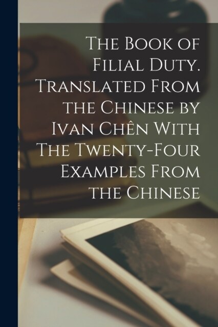 The Book of Filial Duty. Translated From the Chinese by Ivan Ch? With The Twenty-four Examples From the Chinese (Paperback)