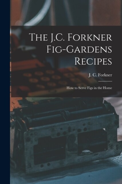The J.C. Forkner Fig-gardens Recipes; How to Serve Figs in the Home (Paperback)