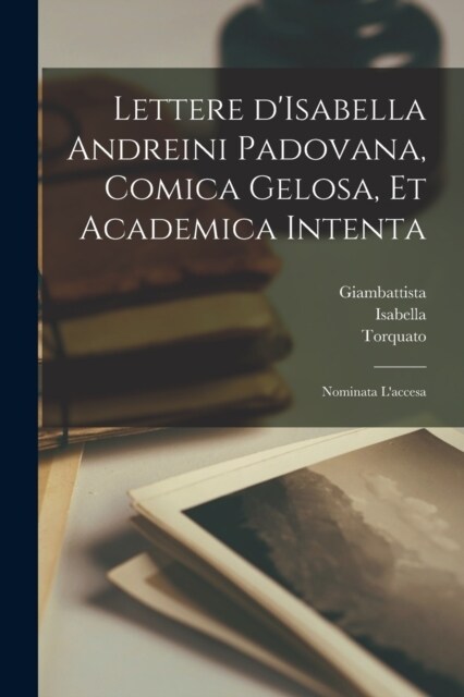 Lettere dIsabella Andreini padovana, comica gelosa, et academica intenta: Nominata laccesa (Paperback)