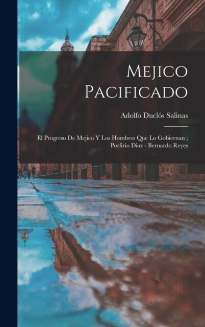 Mejico pacificado: El progreso de Mejico y los hombres que lo gobiernan; Porfirio Diaz - Bernardo Reyes (Hardcover)
