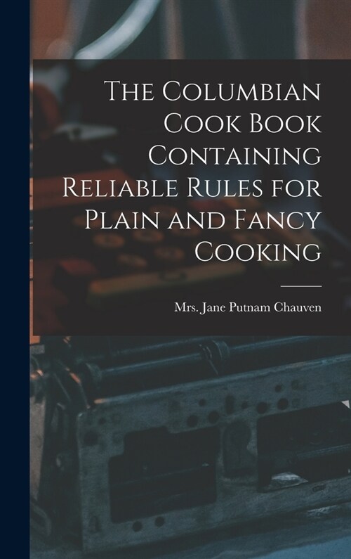 The Columbian Cook Book Containing Reliable Rules for Plain and Fancy Cooking (Hardcover)