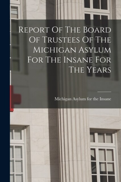 Report Of The Board Of Trustees Of The Michigan Asylum For The Insane For The Years (Paperback)