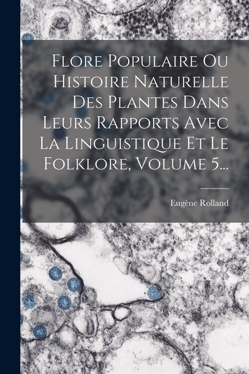 Flore Populaire Ou Histoire Naturelle Des Plantes Dans Leurs Rapports Avec La Linguistique Et Le Folklore, Volume 5... (Paperback)