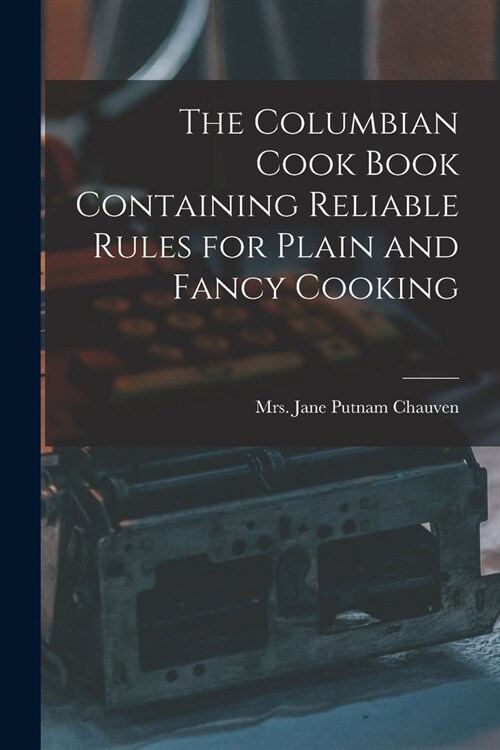 The Columbian Cook Book Containing Reliable Rules for Plain and Fancy Cooking (Paperback)