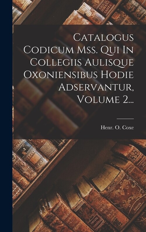 Catalogus Codicum Mss. Qui In Collegiis Aulisque Oxoniensibus Hodie Adservantur, Volume 2... (Hardcover)