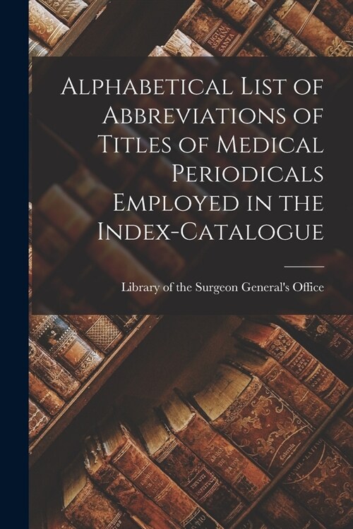 Alphabetical List of Abbreviations of Titles of Medical Periodicals Employed in the Index-Catalogue (Paperback)