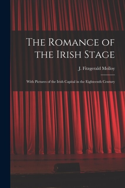 The Romance of the Irish Stage; With Pictures of the Irish Capital in the Eighteenth Century (Paperback)