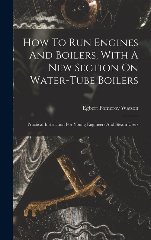 How To Run Engines And Boilers, With A New Section On Water-tube Boilers: Practical Instruction For Young Engineers And Steam Users (Hardcover)