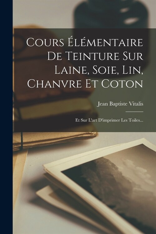 Cours ??entaire De Teinture Sur Laine, Soie, Lin, Chanvre Et Coton: Et Sur Lart Dimprimer Les Toiles... (Paperback)