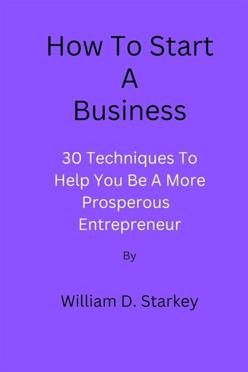 How To Start A Business: 30 Techniques To Help You Be A More Prosperous Entrepreneur (Paperback)