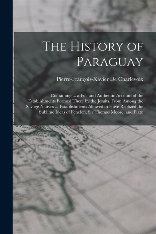 The History of Paraguay: Containing ... a Full and Authentic Account of the Establishments Formed There by the Jesuits, From Among the Savage N (Paperback)