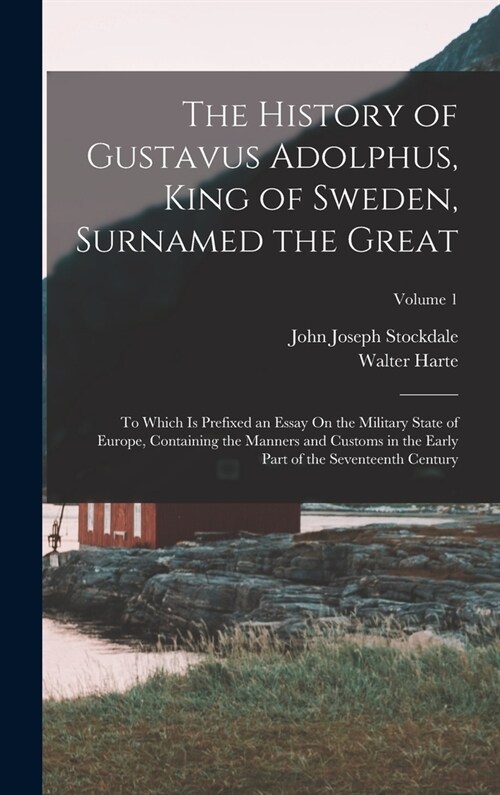 The History of Gustavus Adolphus, King of Sweden, Surnamed the Great: To Which Is Prefixed an Essay On the Military State of Europe, Containing the Ma (Hardcover)
