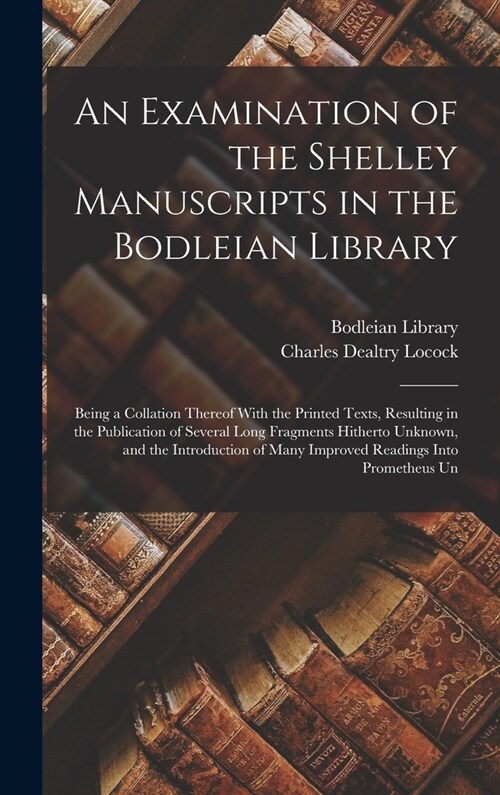 An Examination of the Shelley Manuscripts in the Bodleian Library: Being a Collation Thereof With the Printed Texts, Resulting in the Publication of S (Hardcover)