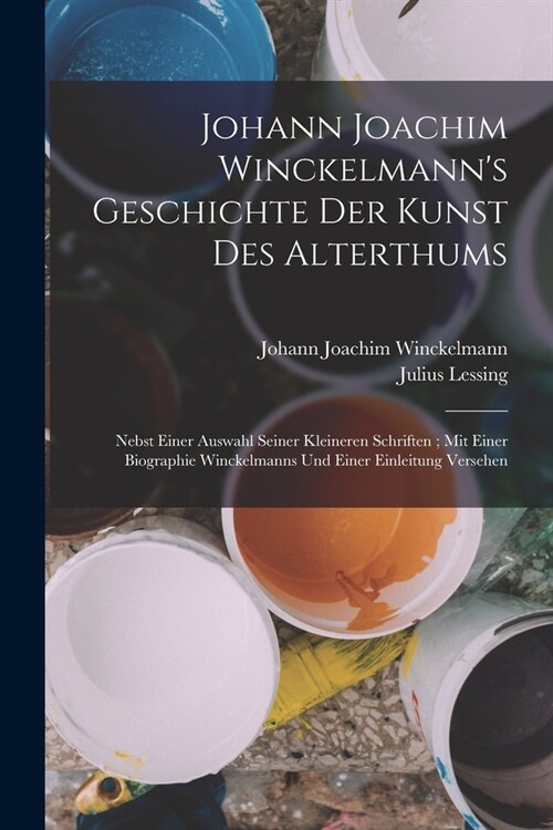 Johann Joachim Winckelmanns Geschichte Der Kunst Des Alterthums: Nebst Einer Auswahl Seiner Kleineren Schriften; Mit Einer Biographie Winckelmanns Un (Paperback)