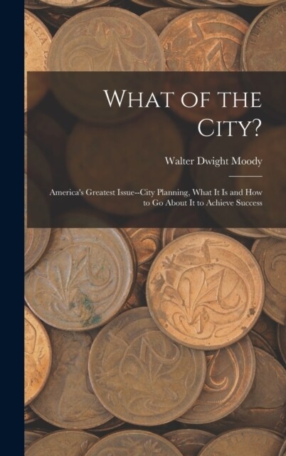 What of the City?: Americas Greatest Issue--City Planning, What It Is and How to Go About It to Achieve Success (Hardcover)