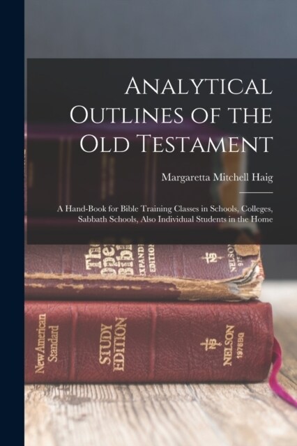 Analytical Outlines of the Old Testament: A Hand-Book for Bible Training Classes in Schools, Colleges, Sabbath Schools, Also Individual Students in th (Paperback)