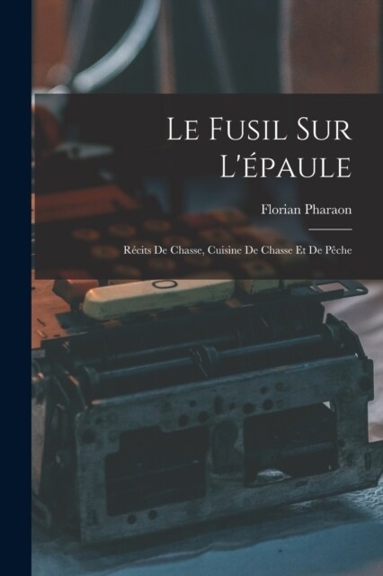 Le Fusil Sur L?aule: R?its De Chasse, Cuisine De Chasse Et De P?he (Paperback)