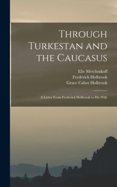 Through Turkestan and the Caucasus: A Letter From Frederick Holbrook to His Wife (Hardcover)