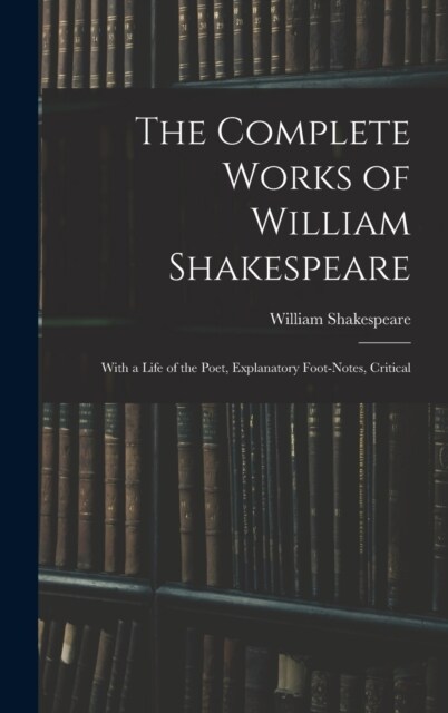 The Complete Works of William Shakespeare: With a Life of the Poet, Explanatory Foot-notes, Critical (Hardcover)
