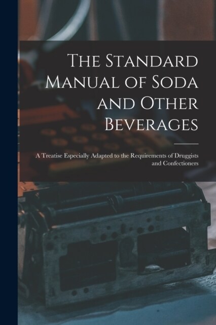 The Standard Manual of Soda and Other Beverages: A Treatise Especially Adapted to the Requirements of Druggists and Confectioners (Paperback)