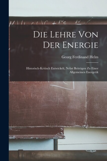 Die Lehre Von Der Energie: Historisch-Kritisch Entwickelt, Nebst Beitr?en Zu Einer Allgemeinen Energetik (Paperback)