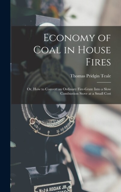 Economy of Coal in House Fires; Or, How to Convert an Ordinary Fire-Grate Into a Slow Combustion Stove at a Small Cost (Hardcover)