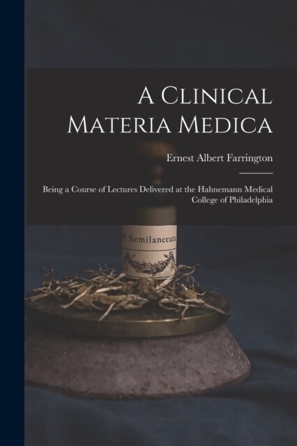 A Clinical Materia Medica: Being a Course of Lectures Delivered at the Hahnemann Medical College of Philadelphia (Paperback)