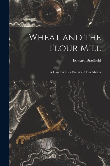 Wheat and the Flour Mill: A Handbook for Practical Flour Millers (Paperback)