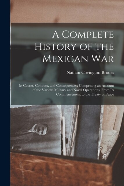 A Complete History of the Mexican War: Its Causes, Conduct, and Consequences: Comprising an Account of the Various Military and Naval Operations, From (Paperback)
