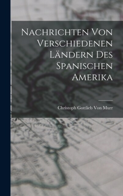 Nachrichten von verschiedenen L?dern des Spanischen Amerika (Hardcover)