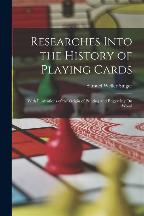 Researches Into the History of Playing Cards: With Illustrations of the Origin of Printing and Engraving On Wood (Paperback)