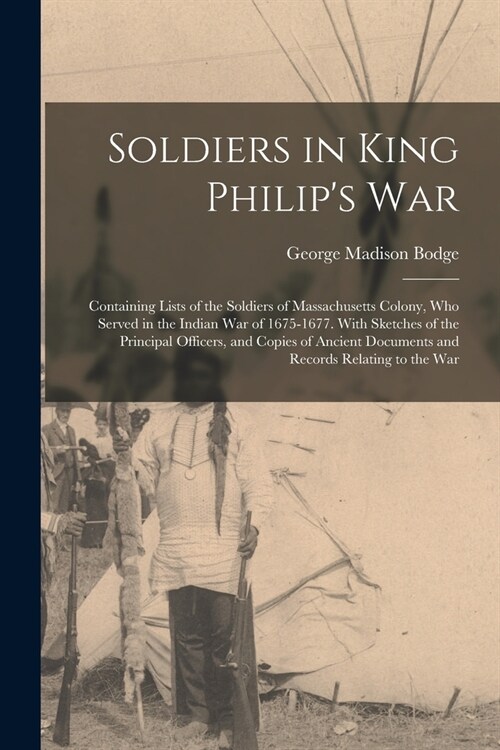 Soldiers in King Philips War: Containing Lists of the Soldiers of Massachusetts Colony, Who Served in the Indian War of 1675-1677. With Sketches of (Paperback)