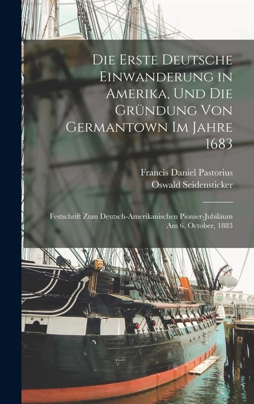 Die Erste Deutsche Einwanderung in Amerika, Und Die Gr?dung Von Germantown Im Jahre 1683: Festschrift Zum Deutsch-Amerikanischen Pionier-Jubil?m Am (Hardcover)