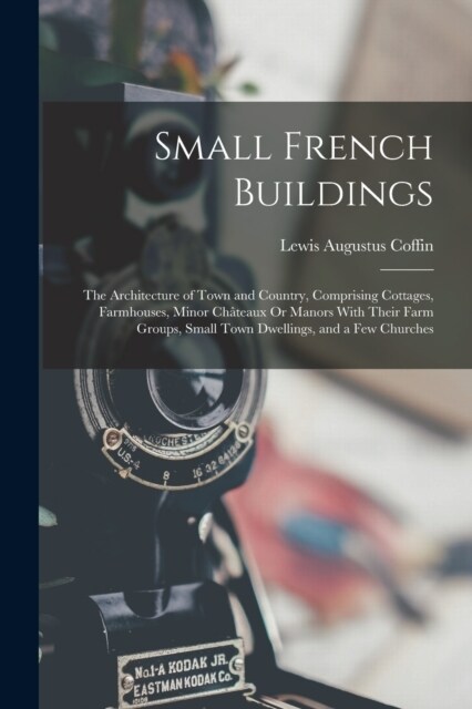 Small French Buildings: The Architecture of Town and Country, Comprising Cottages, Farmhouses, Minor Ch?eaux Or Manors With Their Farm Groups (Paperback)