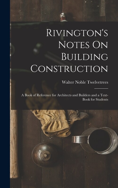 Rivingtons Notes On Building Construction: A Book of Reference for Architects and Builders and a Text-Book for Students (Hardcover)