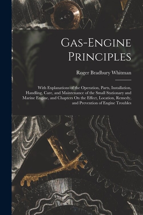 Gas-Engine Principles: With Explanations of the Operation, Parts, Installation, Handling, Care, and Maintenance of the Small Stationary and M (Paperback)