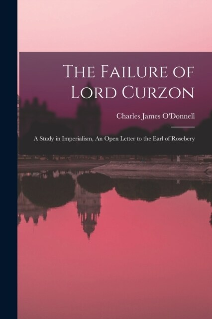 The Failure of Lord Curzon: A Study in Imperialism, An Open Letter to the Earl of Rosebery (Paperback)