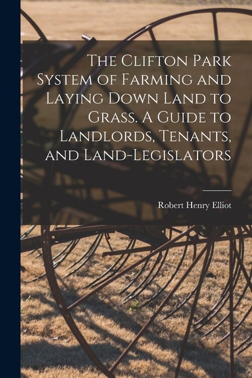 The Clifton Park System of Farming and Laying Down Land to Grass. A Guide to Landlords, Tenants, and Land-legislators (Paperback)