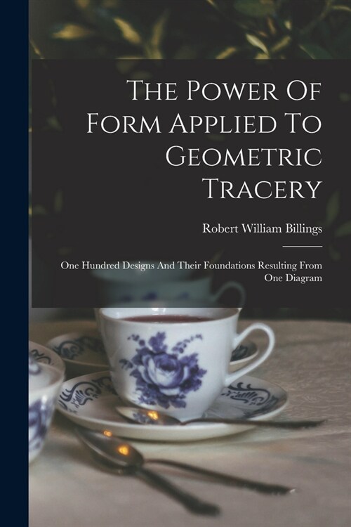 The Power Of Form Applied To Geometric Tracery: One Hundred Designs And Their Foundations Resulting From One Diagram (Paperback)