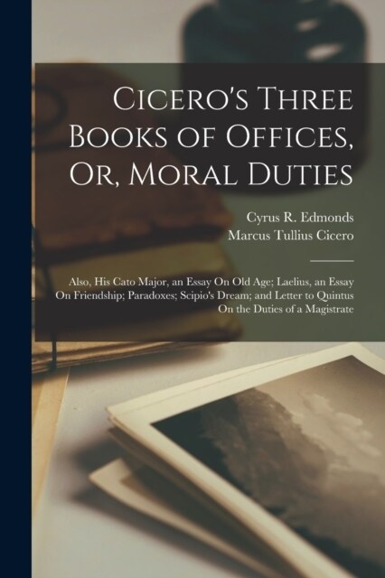 Ciceros Three Books of Offices, Or, Moral Duties: Also, His Cato Major, an Essay On Old Age; Laelius, an Essay On Friendship; Paradoxes; Scipios Dre (Paperback)