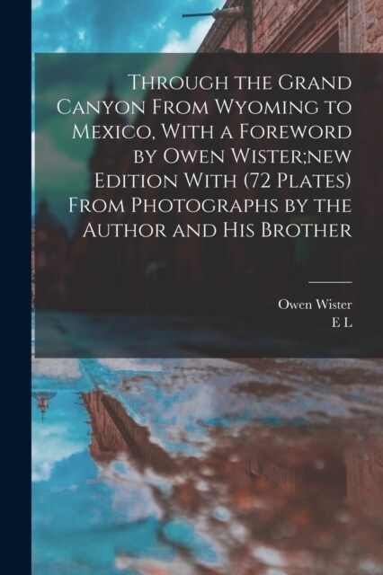 Through the Grand Canyon From Wyoming to Mexico, With a Foreword by Owen Wister;new Edition With (72 Plates) From Photographs by the Author and his Br (Paperback)