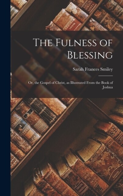 The Fulness of Blessing: Or, the Gospel of Christ, as Illustrated From the Book of Joshua (Hardcover)