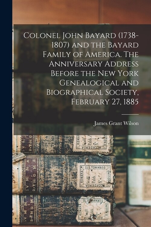 Colonel John Bayard (1738-1807) and the Bayard Family of America. The Anniversary Address Before the New York Genealogical and Biographical Society, F (Paperback)