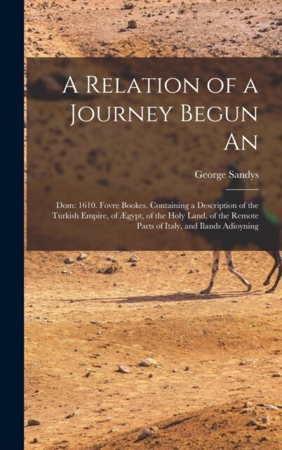 A Relation of a Journey Begun An: Dom: 1610. Fovre Bookes. Containing a Description of the Turkish Empire, of ?ypt, of the Holy Land, of the Remote P (Hardcover)