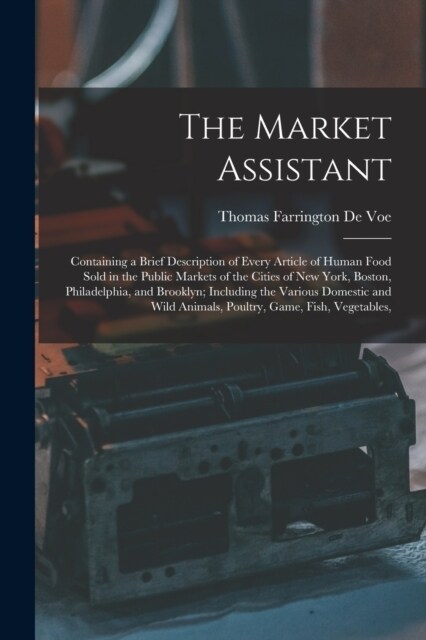 The Market Assistant: Containing a Brief Description of Every Article of Human Food Sold in the Public Markets of the Cities of New York, Bo (Paperback)